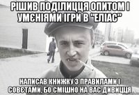 Рішив поділицця опитом і умєніями ігри в "Еліас" написав книжку з правилами і совєтами, бо смішно на вас дивицця