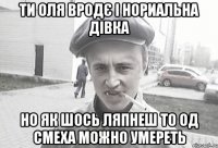 Ти Оля вродє і нориальна дівка но як шось ляпнеш то од смеха можно умереть