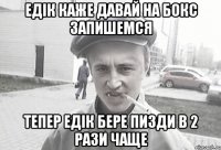 едік каже давай на бокс запишемся тепер едік бере пизди в 2 рази чаще