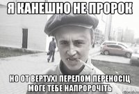 Я Канешно не пророк Но от вертухі перелом переносіц моге тебе напророчіть