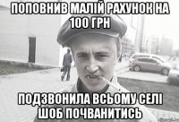 поповнив малій рахунок на 100 грн подзвонила всьому селі шоб почванитись