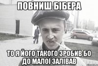 повниш бібера то я його такого зробив бо до малої залівав