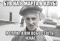 Був на 8 марта в клубі Я сплю, а він всьо стоіть, чекає