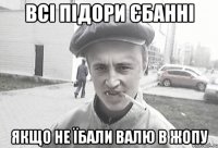 Всі підори єбанні Якщо не їбали Валю в жопу