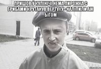 Пришов у кулінічі нема пирожка с грибами крутанув вертуху - наліпили аж бігом 