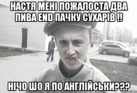 НАСТЯ МЕНІ ПОЖАЛОСТА ДВА ПИВА END ПАЧКУ СУХАРІВ !! НІЧО ШО Я ПО АНГЛІЙСЬКИ???