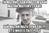 ей малий скажи малому хай малий малому скаже хай малий малу привяже!!! А то много пилі робе