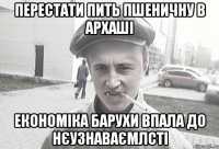 Перестати пить пшеничну в архаші Економіка барухи впала до нєузнаваємлсті