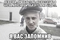 Дєвочки, приходьте на діскотєку на 8 часов. Красавіци, обязательно будьте. Я ВАС ЗАПОМНИВ