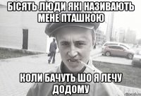 БІСЯТЬ ЛЮДИ ЯКІ НАЗИВАЮТЬ МЕНЕ ПТАШКОЮ КОЛИ БАЧУТЬ ШО Я ЛЕЧУ ДОДОМУ