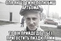 Оля якщо ти не полюбиш Артьома то він прийде до тебе і пригостить пиздюлями