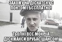 захожу на діскатєку с понтом і бєсплатно! тьолкі всє мокрі а діскжакєй врубає шансон!