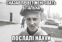 сказав прівет,мене звать віталька послалі нахуй