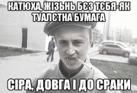 катюха, жізьнь бєз тєбя-як туалєтна бумага сіра, довга і до сраки