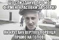 шо спизданув про мої фірмені красовки за 50грн? як крутану вертуху порвуця прамо на голові