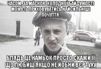 Часом, за маскою холодної байдужості можуть приховуватись найсильніші почуття. блядь це намьок просто скажи її що любиш якщо не йобни вєртуху