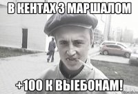 В кентах з Маршалом +100 к Выебонам!