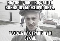 На тобі і чаю і кофе щей коньячку можеш попить. заходь на странічку и бухай.