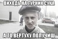 ВИХОДЬ НА ТУРНИК СУКА А ТО ВЕРТУХУ ПОЛУЧИШ