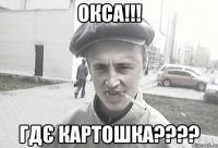 Окса!!! Гдє картошка????