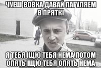 Чуеш ВОВКА давай ПАГУЛЯЕМ В ПРЯТКІ Я ТЕБЯ ІЩЮ ТЕБЯ НЕМА ПОТОМ ОПЯТЬ ІЩЮ ТЕБЯ ОПЯТЬ НЕМА