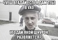 ЧУЕШ ВГАДАЙ ЕСЛІ Я ДАМ ТЕБЕ В УХО УГОДАЙ ЯКОЙ ШНУРОК РАЗВЯЖЕТСЯ?