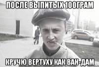 После выпитых 100грам Кручю вертуху как ван-дам