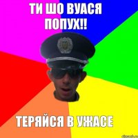 ти шо вуася попух!! Теряйся в ужасе