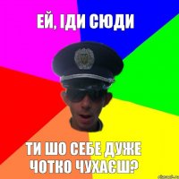 ей, іди сюди ти шо себе дуже чотко чухаєш?