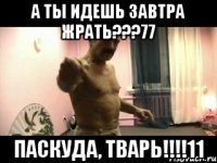 А ТЫ ИДЕШЬ ЗАВТРА ЖРАТЬ???77 ПАСКУДА, ТВАРЬ!!!!11