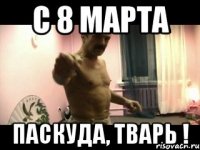 C 8 МАРТА ПАСКУДА, ТВАРЬ !