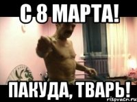 С 8 марта! пакуда, тварь!