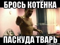 Брось котёнка ПАСКУДА ТВАРЬ