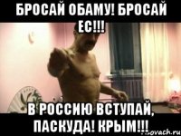 Бросай Обаму! Бросай ЕС!!! В Россию вступай, Паскуда! Крым!!!