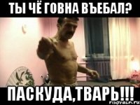 Ты чё говна въебал? ПАСКУДА,ТВАРЬ!!!