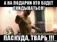 А на подарки кто будет скидываться! Паскуда, Тварь !!!