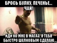 Брось булку, печенье... чай! Иди ко мне в магаз, я тебя быстро шелковым сделаю