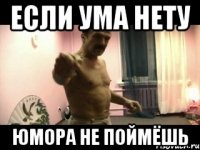 если ума нету юмора не поймёшь