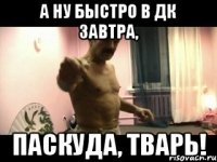 А ну быстро в ДК завтра, Паскуда, тварь!