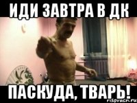 Иди завтра в ДК Паскуда, тварь!