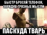 БЫСТР БРОСАЙ ТЕЛЕФОН, ЗАРЯДКУ, ГРЯЗНЫЕ МЫСЛИ ПАСКУДА ТВАРЬ