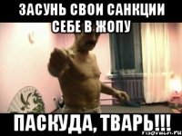 засунь свои санкции себе в жопу паскуда, тварь!!!