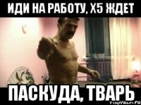 ИДИ НА РАБОТУ, х5 ЖДЕТ ПАСКУДА, ТВАРЬ