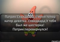 Патрик:Сквидвард,у меня тепер катер девятка. Сквидвард:У тебя был же шестерка! Патрик:перевернулся!