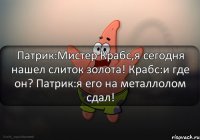 Патрик:Мистер Крабс,я сегодня нашел слиток золота! Крабс:и где он? Патрик:я его на металлолом сдал!