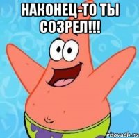 НАКОНЕЦ-ТО ТЫ СОЗРЕЛ!!! 