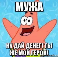 Мужа Ну дай денег! Ты же мой герой!