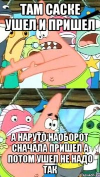 там саске ушел и пришел а наруто наоборот сначала пришел а потом ушел не надо так