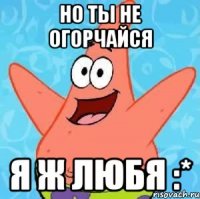 но ты не огорчайся я ж любя :*