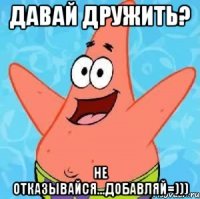 Давай дружить? Не отказывайся...Добавляй=)))